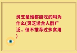 灵芝是谁都能吃的吗为什么(灵芝适合人群广泛，但不推荐过多食用)