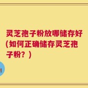 灵芝孢子粉放哪储存好(如何正确储存灵芝孢子粉？)