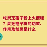 吃灵芝孢子粉上火便秘？灵芝孢子粉的功效、作用及禁忌是什么