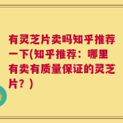 有灵芝片卖吗知乎推荐一下(知乎推荐：哪里有卖有质量保证的灵芝片？)