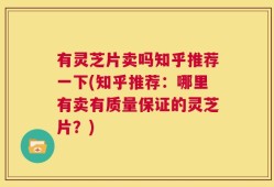 有灵芝片卖吗知乎推荐一下(知乎推荐：哪里有卖有质量保证的灵芝片？)