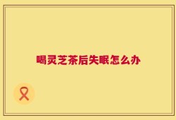 喝灵芝茶后失眠怎么办