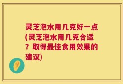 灵芝泡水用几克好一点(灵芝泡水用几克合适？取得最佳食用效果的建议)