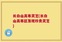 长白山高寒灵芝(长白山高寒区发现珍贵灵芝)