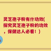 灵芝孢子粉有什功效(探究灵芝孢子粉的功效，保健达人必看！)