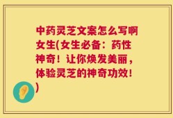 中药灵芝文案怎么写啊女生(女生必备：药性神奇！让你焕发美丽，体验灵芝的神奇功效！)
