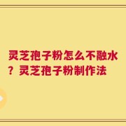 灵芝孢子粉怎么不融水？灵芝孢子粉制作法