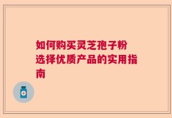 如何购买灵芝孢子粉 选择优质产品的实用指南