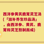 西洋参黄芪鹿茸灵芝汤(「滋补养生珍品汤」，由西洋参、黄芪、鹿茸和灵芝熬制而成)