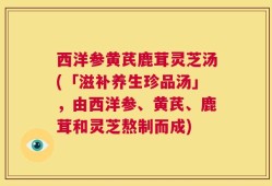 西洋参黄芪鹿茸灵芝汤(「滋补养生珍品汤」，由西洋参、黄芪、鹿茸和灵芝熬制而成)