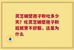灵芝破壁孢子粉吐多少天？吃灵芝破壁孢子粉后就胃不舒服，这是为什么