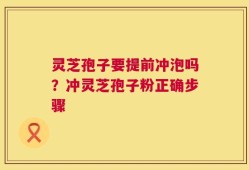 灵芝孢子要提前冲泡吗？冲灵芝孢子粉正确步骤