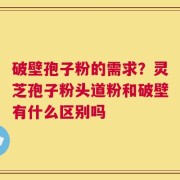 破壁孢子粉的需求？灵芝孢子粉头道粉和破壁有什么区别吗