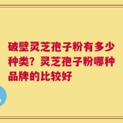 破壁灵芝孢子粉有多少种类？灵芝孢子粉哪种品牌的比较好