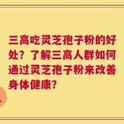 三高吃灵芝孢子粉的好处？了解三高人群如何通过灵芝孢子粉来改善身体健康？