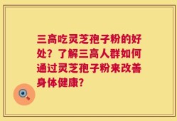 三高吃灵芝孢子粉的好处？了解三高人群如何通过灵芝孢子粉来改善身体健康？