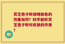 灵芝孢子粉调理肤色的效果如何？科学解析灵芝孢子粉对皮肤的作用？
