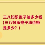 三八妇乐孢子油多少钱(三八妇乐孢子油价格是多少？)