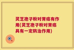 灵芝孢子粉对胃癌有作用(灵芝孢子粉对胃癌具有一定防治作用)