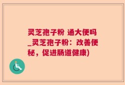 灵芝孢子粉 通大便吗_灵芝孢子粉：改善便秘，促进肠道健康)