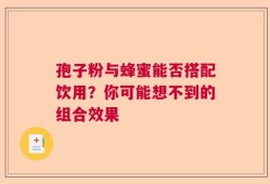 孢子粉与蜂蜜能否搭配饮用？你可能想不到的组合效果