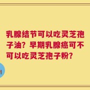 乳腺结节可以吃灵芝孢子油？早期乳腺癌可不可以吃灵芝孢子粉？