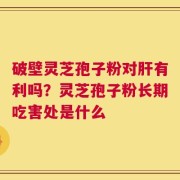 破壁灵芝孢子粉对肝有利吗？灵芝孢子粉长期吃害处是什么