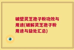 破壁灵芝孢子粉功效与用途(破解灵芝孢子粉用途与益处汇总)