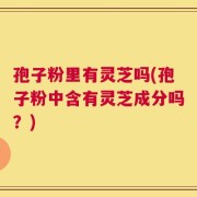 孢子粉里有灵芝吗(孢子粉中含有灵芝成分吗？)