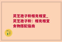 灵芝孢子粉相克相宜_灵芝孢子粉：相克相宜食物搭配指南