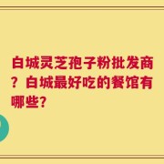 白城灵芝孢子粉批发商？白城最好吃的餐馆有哪些？