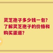 灵芝孢子多少钱一包？了解灵芝孢子的价格和购买渠道？