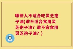哪些人不适合吃灵芝孢子油(谁不适合食用灵芝孢子油？谁不宜食用灵芝孢子油？)
