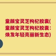 童颜宝灵芝枸杞胶囊(童颜宝灵芝枸杞胶囊：焕发年轻亮丽新生态)