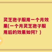 灵芝孢子服用一个月效果(一个月灵芝孢子服用后的效果如何？)