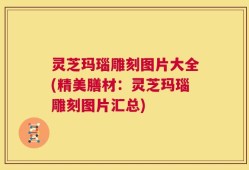灵芝玛瑙雕刻图片大全(精美膳材：灵芝玛瑙雕刻图片汇总)