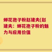蝉花孢子粉赵建夫(赵建夫：蝉花孢子粉的魅力与应用价值