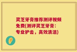 灵芝牙膏推荐测评视频免费(测评灵芝牙膏：专业护齿，高效清洁)