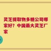 灵芝提取物多糖公司哪家好？中国最大灵芝厂家
