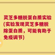 灵芝多糖脱蛋白质实验(实验发现灵芝多糖脱除蛋白质，可能有助于免疫调节)