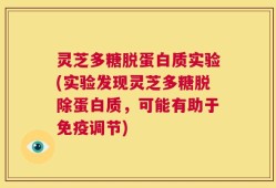 灵芝多糖脱蛋白质实验(实验发现灵芝多糖脱除蛋白质，可能有助于免疫调节)