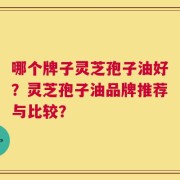 哪个牌子灵芝孢子油好？灵芝孢子油品牌推荐与比较？