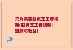 只为赎罪赵灵芝王者视频(赵灵芝王者视频：道歉与教益)