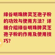 绿谷明珠牌灵芝孢子粉的功效与使用方法？详细介绍绿谷明珠牌灵芝孢子粉的作用及使用技巧？
