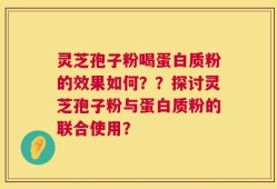 灵芝孢子粉喝蛋白质粉的效果如何？？探讨灵芝孢子粉与蛋白质粉的联合使用？