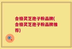 合格灵芝孢子粉品牌(合格灵芝孢子粉品牌推荐)