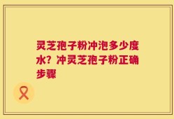 灵芝孢子粉冲泡多少度水？冲灵芝孢子粉正确步骤