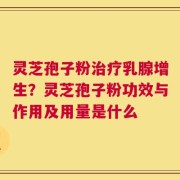 灵芝孢子粉治疗乳腺增生？灵芝孢子粉功效与作用及用量是什么