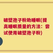 破壁孢子粉助睡眠(提高睡眠质量的方法：尝试使用破壁孢子粉)