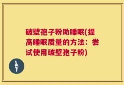 破壁孢子粉助睡眠(提高睡眠质量的方法：尝试使用破壁孢子粉)